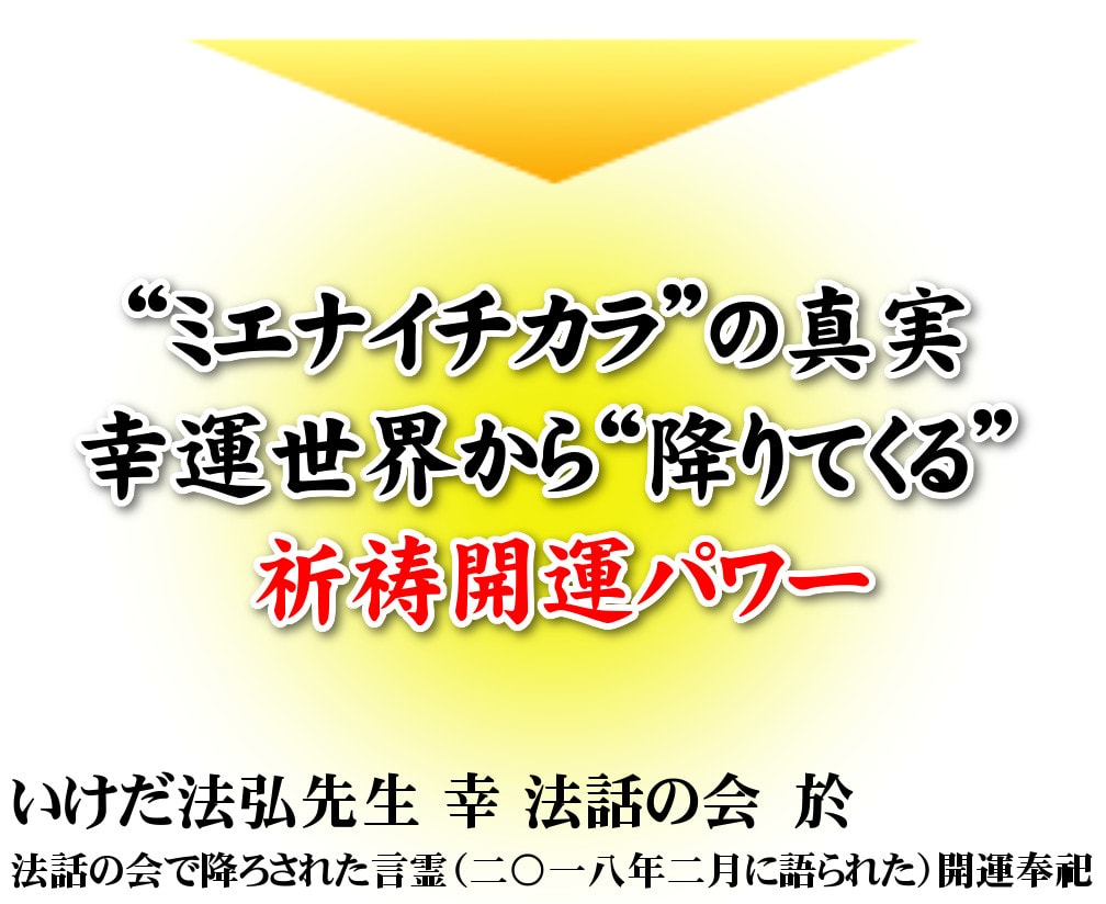見えない力の真実。幸運世界から降りてくる祈祷開運パワー いけだ法弘先生 幸 法話の会 於 法話の会で降ろされた言霊。（2018年2月に語られた）開運奉祀